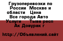 Грузоперевозки по России, Москве и области › Цена ­ 100 - Все города Авто » Услуги   . Тыва респ.,Ак-Довурак г.